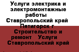 Услуги электрика и электромонтажные работы - Ставропольский край, Пятигорск г. Строительство и ремонт » Услуги   . Ставропольский край